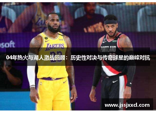04年热火与湖人激战回顾：历史性对决与传奇球星的巅峰对抗