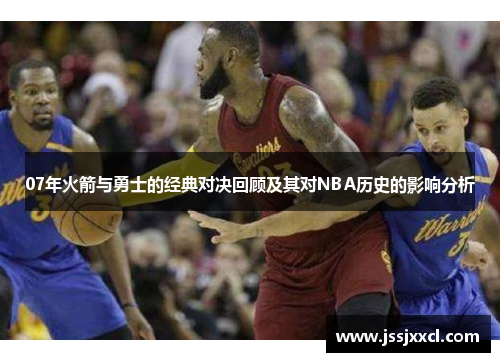 07年火箭与勇士的经典对决回顾及其对NBA历史的影响分析