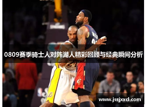 0809赛季骑士人对阵湖人精彩回顾与经典瞬间分析
