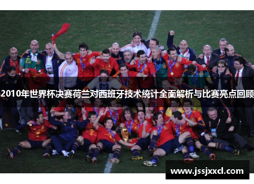 2010年世界杯决赛荷兰对西班牙技术统计全面解析与比赛亮点回顾