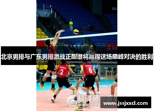 北京男排与广东男排激战正酣谁将赢得这场巅峰对决的胜利