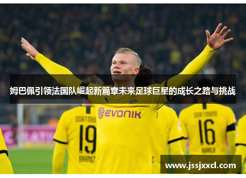 姆巴佩引领法国队崛起新篇章未来足球巨星的成长之路与挑战
